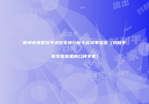 衢州市做整容手术医生排行前十名名单流出(刘利平医生整圈里的口碑专家)