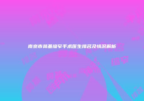 南京市鼻基缩窄手术医生排名及情况解析