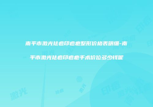 南平市激光祛痘印痘疤整形价格表明细-南平市激光祛痘印痘疤手术价位多少钱呢