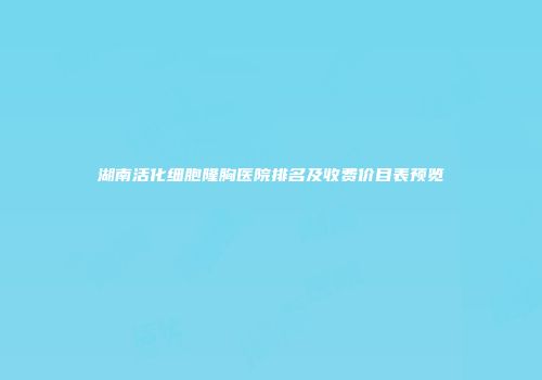 湖南活化细胞隆胸医院排名及收费价目表预览