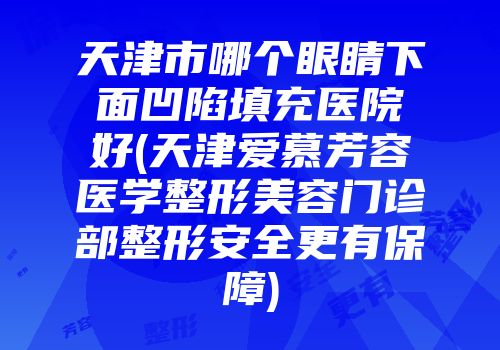 天津市哪个眼睛下面凹陷填充医院好(天津爱慕芳容医学整形美容门诊部整形安全更有保障)