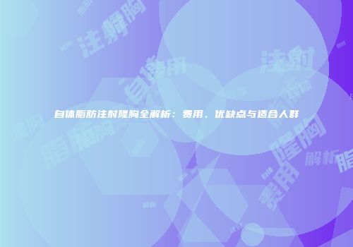 自体脂肪注射隆胸全解析:费用、优缺点与适合人群