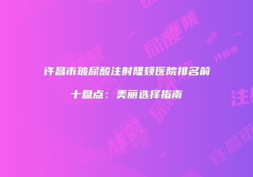 许昌市玻尿酸注射隆颏医院排名前十盘点：美丽选择指南