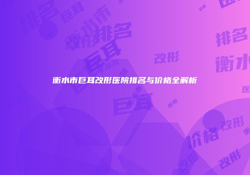 衡水市巨耳改形医院排名与价格全解析