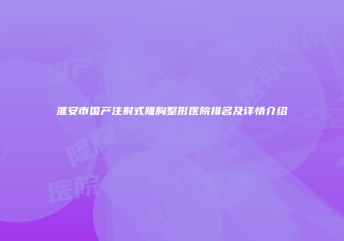 淮安市国产注射式隆胸整形医院排名及详情介绍