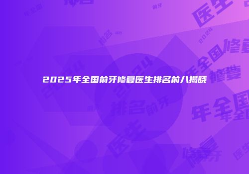 2025年全国前牙修复医生排名前八揭晓