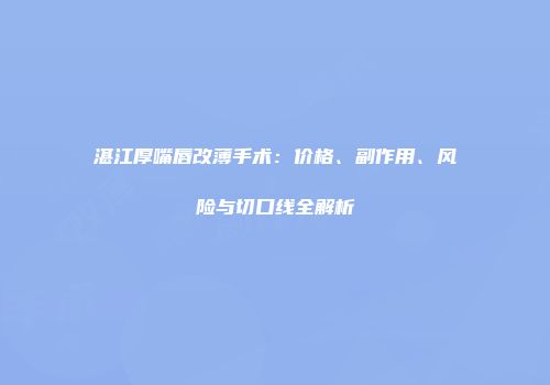 湛江厚嘴唇改薄手术：价格、副作用、风险与切口线全解析