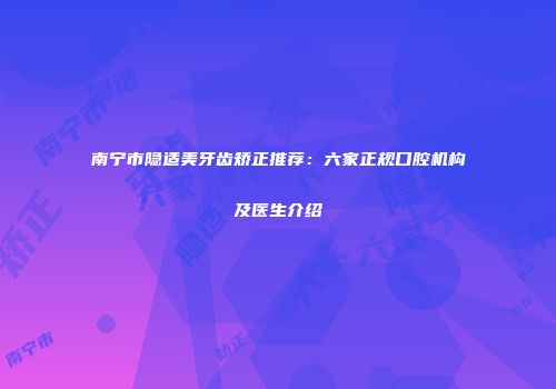 南宁市隐适美牙齿矫正推荐：六家正规口腔机构及医生介绍