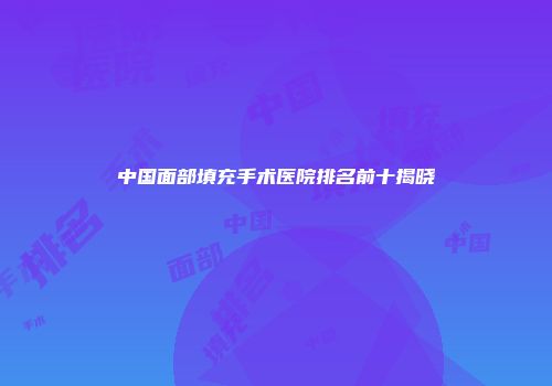 中国面部填充手术医院排名前十揭晓