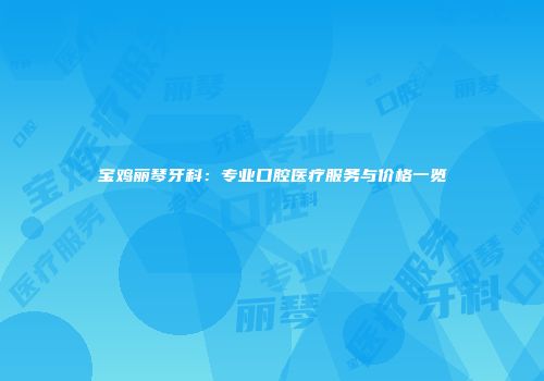 宝鸡丽琴牙科：专业口腔医疗服务与价格一览