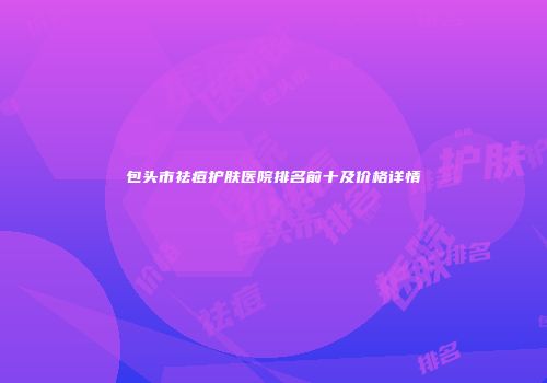包头市祛痘护肤医院排名前十及价格详情