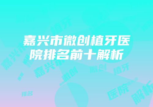 嘉兴市微创植牙医院排名前十解析