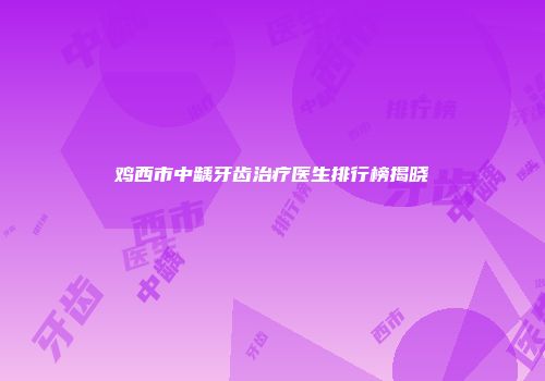 鸡西市中龋牙齿治疗医生排行榜揭晓