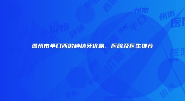 温州市半口西傲种植牙价格、医院及医生推荐