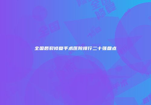 全国唇裂修复手术医院排行二十强盘点