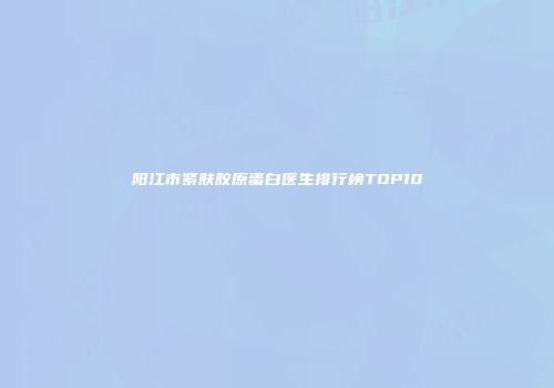 阳江市紧肤胶原蛋白医生排行榜TOP10