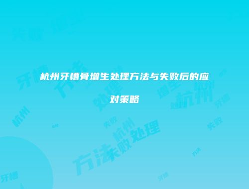 杭州牙槽骨增生处理方法与失败后的应对策略