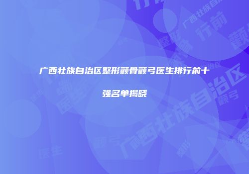 广西壮族自治区整形颧骨颧弓医生排行前十强名单揭晓