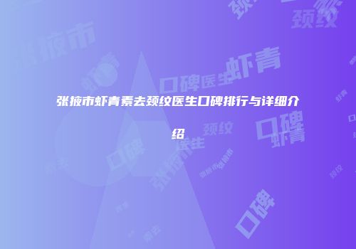 张掖市虾青素去颈纹医生口碑排行与详细介绍