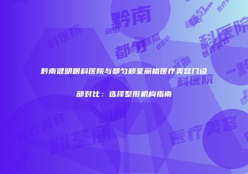 黔南健明眼科医院与都匀郑荃丽格医疗美容门诊部对比：选择整形机构指南