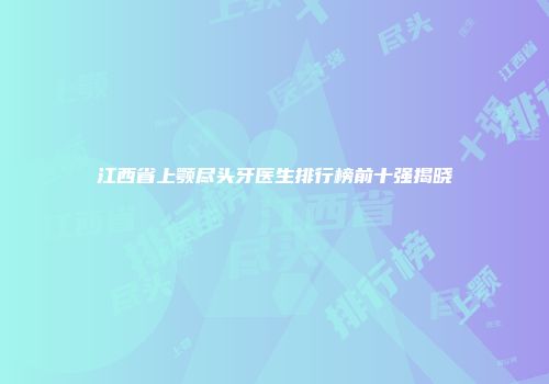 江西省上颚尽头牙医生排行榜前十强揭晓