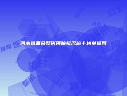河南省耳朵整形医院排名前十榜单揭晓