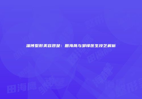 淄博整形美容翘楚:田海鹰与邹锋医生技艺解析