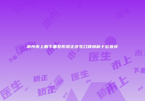 湖州市上眼下垂整形矫正医生口碑榜前十位推荐