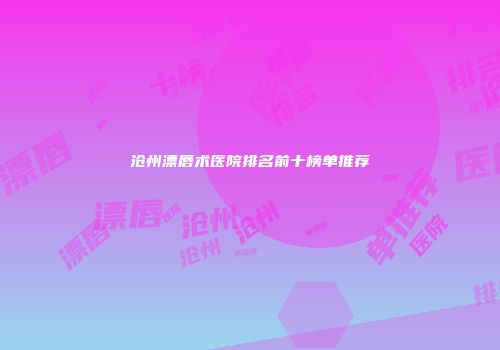 沧州漂唇术医院排名前十榜单推荐