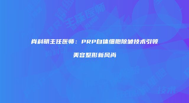 肖科明主任医师：PRP自体细胞除皱技术引领美容整形新风尚