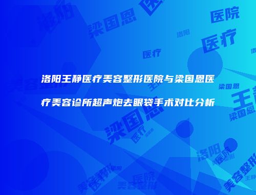 洛阳王静医疗美容整形医院与梁国恩医疗美容诊所超声炮去眼袋手术对比分析