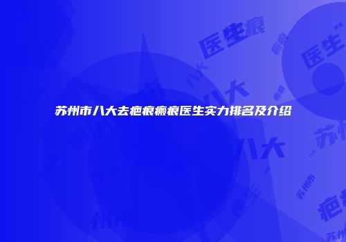 苏州市八大去疤痕瘢痕医生实力排名及介绍