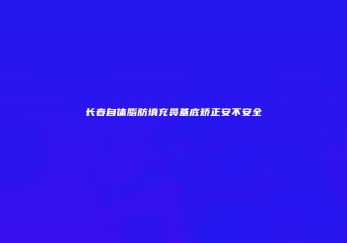 长春自体脂肪填充鼻基底矫正安不安全
