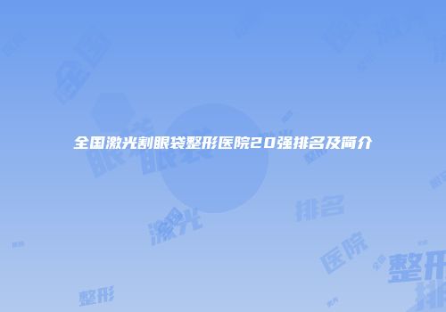 全国激光割眼袋整形医院20强排名及简介