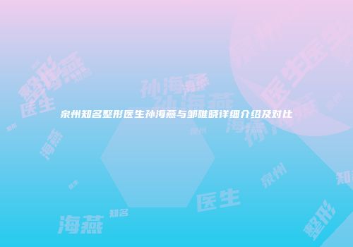 泉州知名整形医生孙海燕与邹唯晓详细介绍及对比