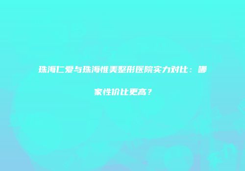 珠海仁爱与珠海惟美整形医院实力对比：哪家性价比更高？