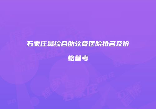 石家庄鼻综合肋软骨医院排名及价格参考