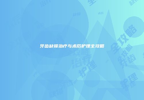 牙齿缺损治疗与术后护理全攻略