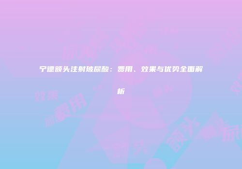 宁德额头注射玻尿酸：费用、效果与优势全面解析