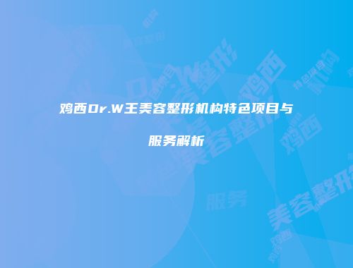 鸡西Dr.W王美容整形机构特色项目与服务解析