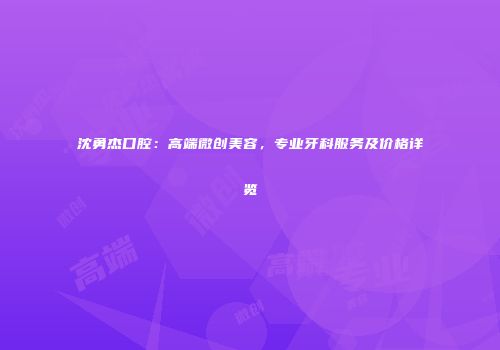 沈勇杰口腔:高端微创美容,专业牙科服务及价格详览