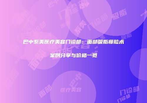 巴中系美医疗美容门诊部：面部吸脂瘦脸术案例分享与价格一览