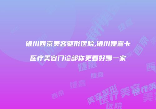银川西京美容整形医院,银川婕熹卡医疗美容门诊部你更看好哪一家