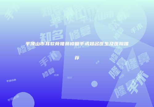 平顶山市耳软骨隆鼻修复手术知名医生及医院推荐
