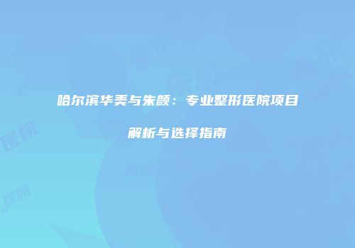 哈尔滨华美与朱颜：专业整形医院项目解析与选择指南