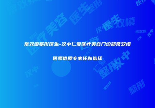 常双模整形医生-汉中仁爱医疗美容门诊部常双模医师优质专家任你选择