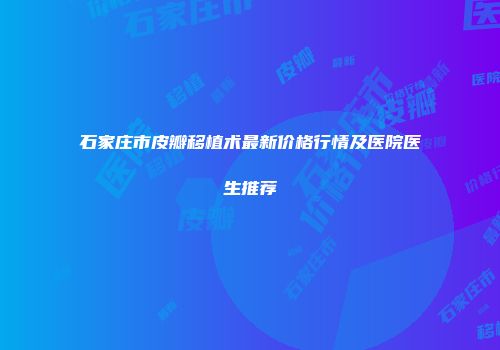 石家庄市皮瓣移植术最新价格行情及医院医生推荐