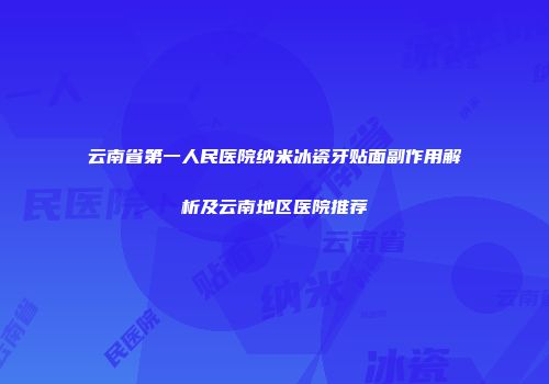 云南省第一人民医院纳米冰瓷牙贴面副作用解析及云南地区医院推荐