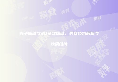 光子嫩肤与3D紧致嫩肤：美容技术解析与效果维持