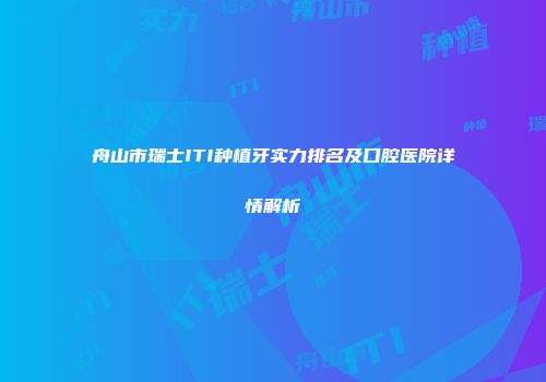舟山市瑞士ITI种植牙实力排名及口腔医院详情解析
